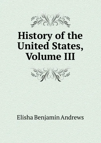 Обложка книги History of the United States, Volume III, Andrews Elisha Benjamin