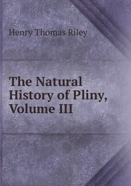 Обложка книги The Natural History of Pliny, Volume III, Henry Thomas Riley