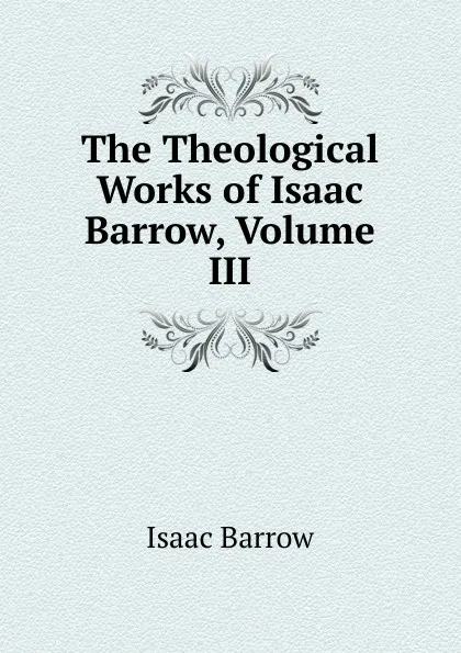 Обложка книги The Theological Works of Isaac Barrow, Volume III, Isaac Barrow