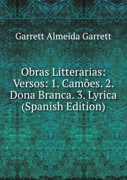 Обложка книги Obras Litterarias: Versos: 1. Camoes. 2. Dona Branca. 3. Lyrica (Spanish Edition), Garrett Almeida Garrett