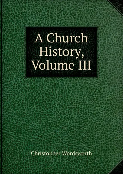 Обложка книги A Church History, Volume III, Christopher Wordsworth