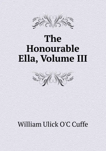 Обложка книги The Honourable Ella, Volume III, William Ulick O'C Cuffe