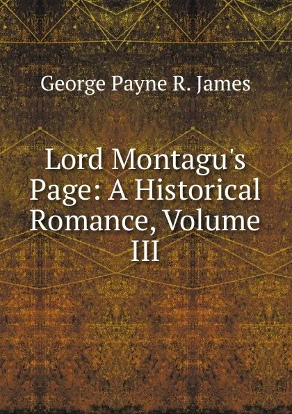 Обложка книги Lord Montagu.s Page: A Historical Romance, Volume III, George Payne R. James