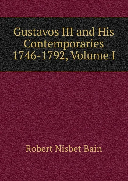 Обложка книги Gustavos III and His Contemporaries 1746-1792, Volume I, Robert Nisbet Bain