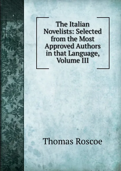 Обложка книги The Italian Novelists: Selected from the Most Approved Authors in that Language, Volume III, Thomas Roscoe