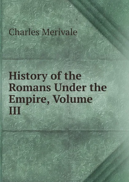 Обложка книги History of the Romans Under the Empire, Volume III, Merivale Charles