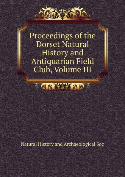 Обложка книги Proceedings of the Dorset Natural History and Antiquarian Field Club, Volume III, Natural History and Archaeological Soc