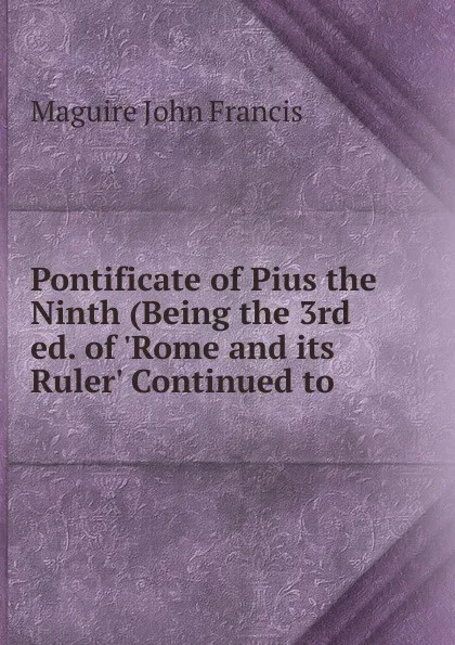 Обложка книги Pontificate of Pius the Ninth (Being the 3rd ed. of .Rome and its Ruler. Continued to, Maguire John Francis