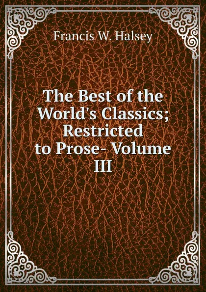 Обложка книги The Best of the World.s Classics; Restricted to Prose- Volume III, Francis W. Halsey