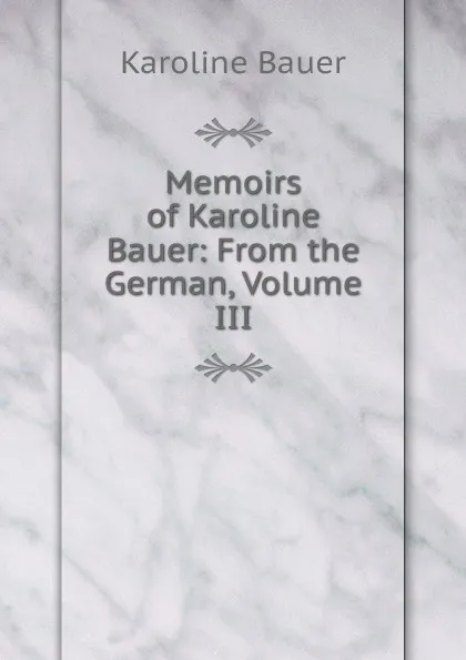 Обложка книги Memoirs of Karoline Bauer: From the German, Volume III, Karoline Bauer