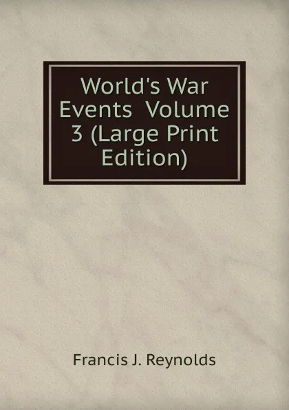 Обложка книги World.s War Events  Volume 3 (Large Print Edition), Francis J. Reynolds