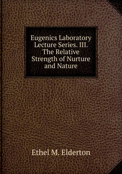 Обложка книги Eugenics Laboratory Lecture Series. III. The Relative Strength of Nurture and Nature, Ethel M. Elderton