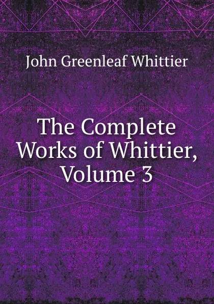 Обложка книги The Complete Works of Whittier, Volume 3, Whittier John Greenleaf