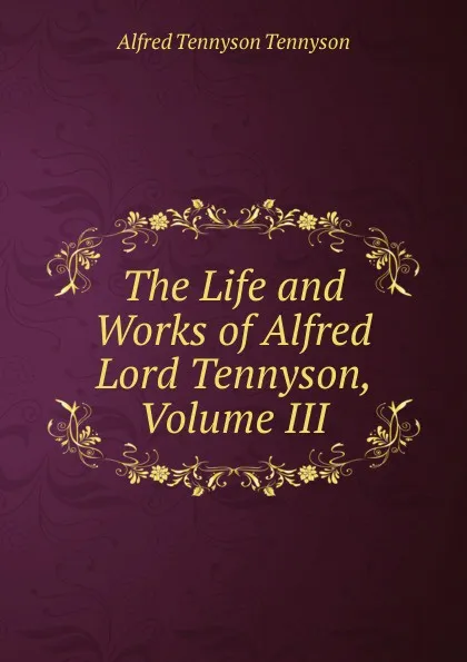 Обложка книги The Life and Works of Alfred Lord Tennyson, Volume III, Alfred Tennyson