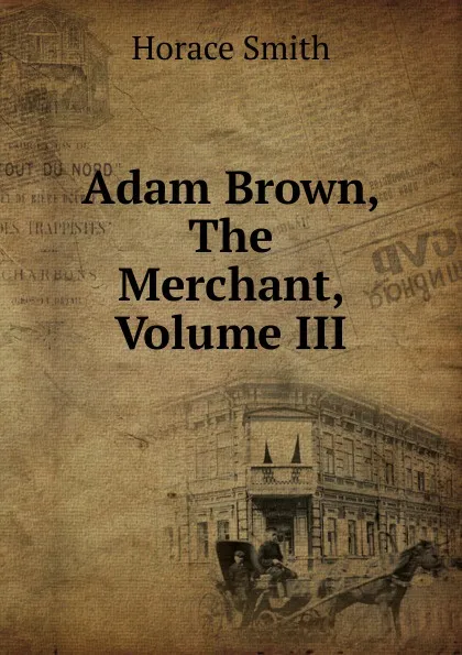 Обложка книги Adam Brown, The Merchant, Volume III, Horace Smith