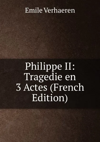 Обложка книги Philippe II: Tragedie en 3 Actes (French Edition), Emile Verhaeren