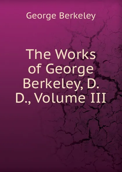 Обложка книги The Works of George Berkeley, D. D., Volume III, George Berkeley