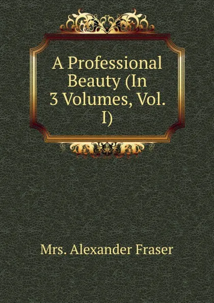 Обложка книги A Professional Beauty (In 3 Volumes, Vol. I), Mrs. Alexander Fraser