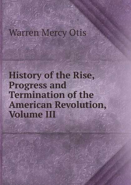 Обложка книги History of the Rise, Progress and Termination of the American Revolution, Volume III, Warren Mercy Otis