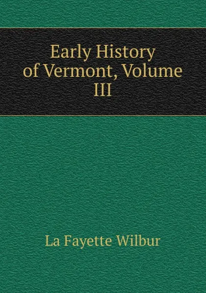 Обложка книги Early History of Vermont, Volume III, La Fayette Wilbur