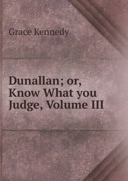 Обложка книги Dunallan; or, Know What you Judge, Volume III, Kennedy Grace