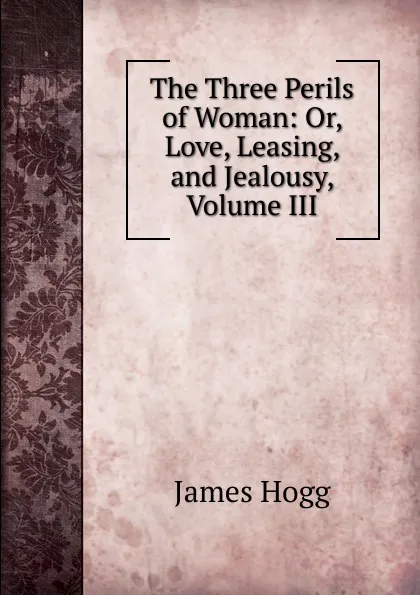 Обложка книги The Three Perils of Woman: Or, Love, Leasing, and Jealousy, Volume III, Hogg James