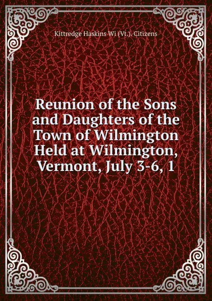 Обложка книги Reunion of the Sons and Daughters of the Town of Wilmington Held at Wilmington, Vermont, July 3-6, 1, Kittredge Haskins Wi (Vt.). Citizens