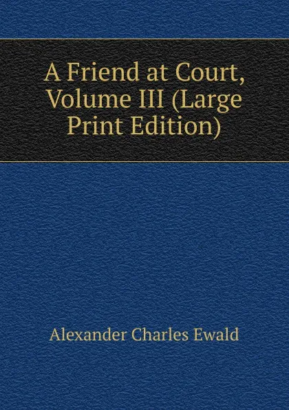 Обложка книги A Friend at Court, Volume III (Large Print Edition), Ewald Alexander Charles