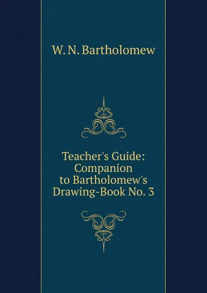 Обложка книги Teacher.s Guide: Companion to Bartholomew.s Drawing-Book No. 3, W. N. Bartholomew