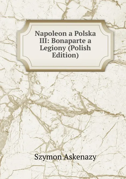 Обложка книги Napoleon a Polska III: Bonaparte a Legiony (Polish Edition), Szymon Askenazy