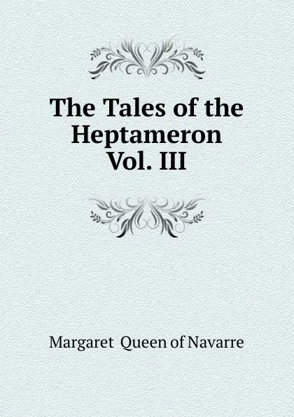 Обложка книги The Tales of the Heptameron  Vol. III, Margaret  Queen of Navarre
