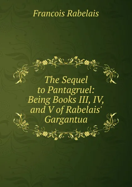 Обложка книги The Sequel to Pantagruel: Being Books III, IV, and V of Rabelais. Gargantua, François Rabelais