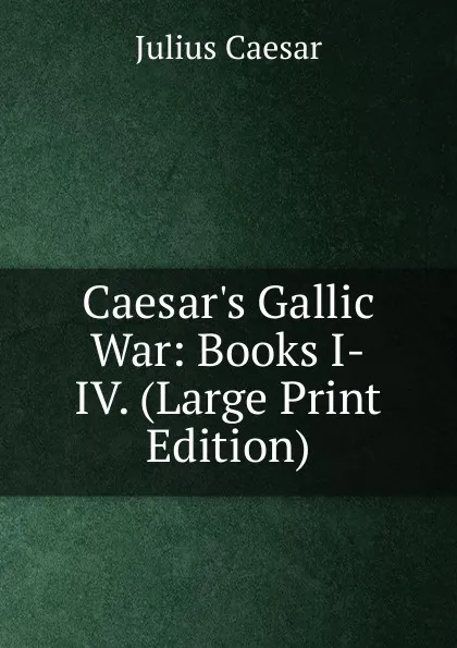 Обложка книги Caesar.s Gallic War: Books I-IV. (Large Print Edition), Caesar Gaius Julius