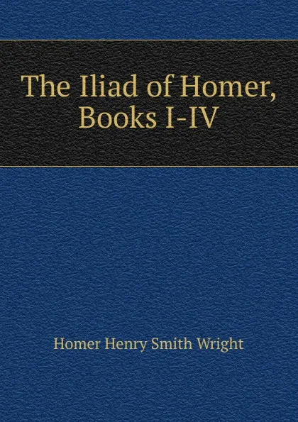 Обложка книги The Iliad of Homer, Books I-IV, Homer Henry Smith Wright