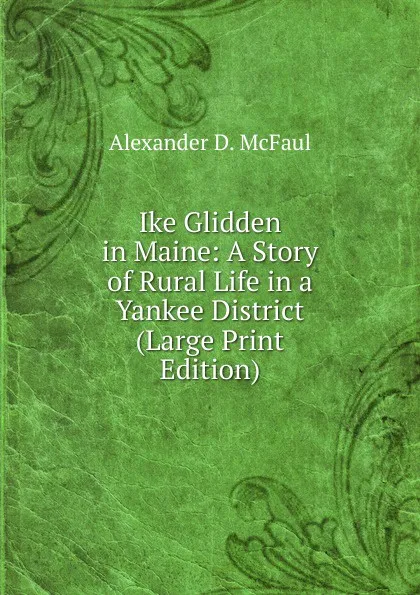 Обложка книги Ike Glidden in Maine: A Story of Rural Life in a Yankee District (Large Print Edition), Alexander D. McFaul