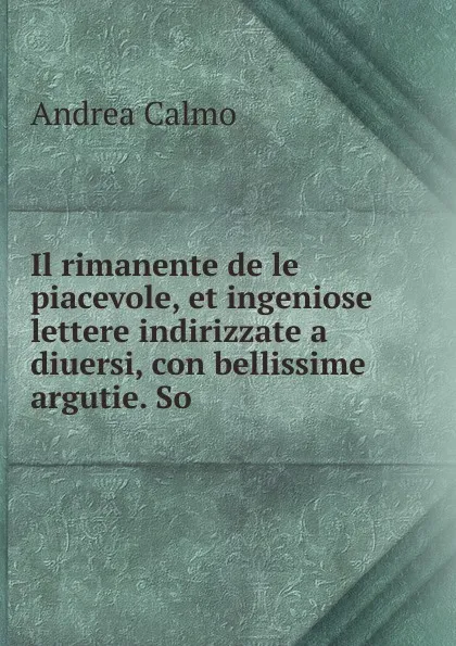 Обложка книги Il rimanente de le piacevole, et ingeniose lettere indirizzate a diuersi, con bellissime argutie. So, Andrea Calmo