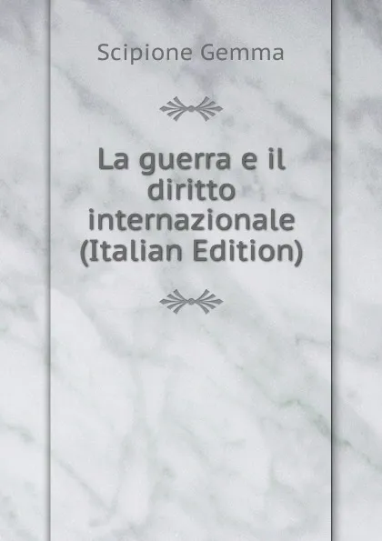 Обложка книги La guerra e il diritto internazionale (Italian Edition), Scipione Gemma