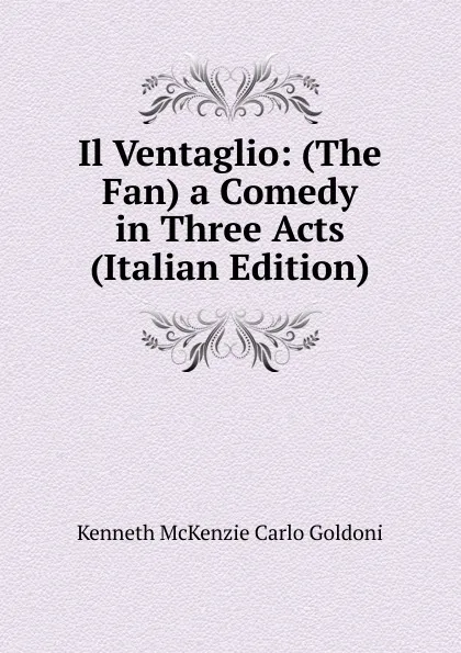 Обложка книги Il Ventaglio: (The Fan) a Comedy in Three Acts (Italian Edition), Kenneth McKenzie Carlo Goldoni