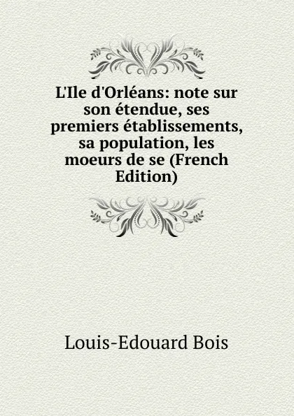 Обложка книги L.Ile d.Orleans: note sur son etendue, ses premiers etablissements, sa population, les moeurs de se (French Edition), Louis-Edouard Bois