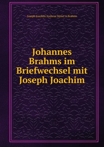 Обложка книги Johannes Brahms im Briefwechsel mit Joseph Joachim, Joseph Joachim Andreas Moser A Brahms