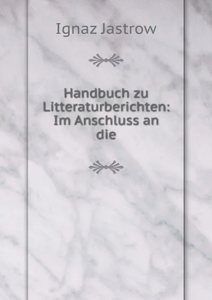 Обложка книги Handbuch zu Litteraturberichten: Im Anschluss an die, Ignaz Jastrow