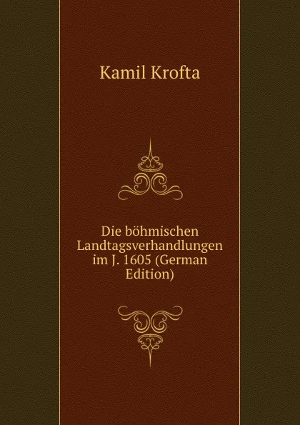 Обложка книги Die bohmischen Landtagsverhandlungen im J. 1605 (German Edition), Kamil Krofta