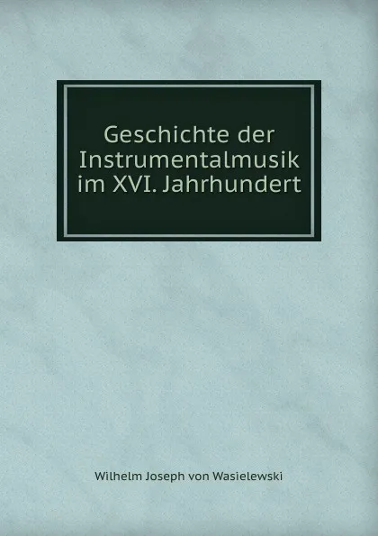 Обложка книги Geschichte der Instrumentalmusik im XVI. Jahrhundert, Wilhelm Joseph von Wasielewski