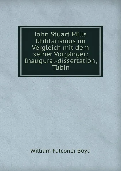 Обложка книги John Stuart Mills Utilitarismus im Vergleich mit dem seiner Vorganger: Inaugural-dissertation, Tubin, William Falconer Boyd