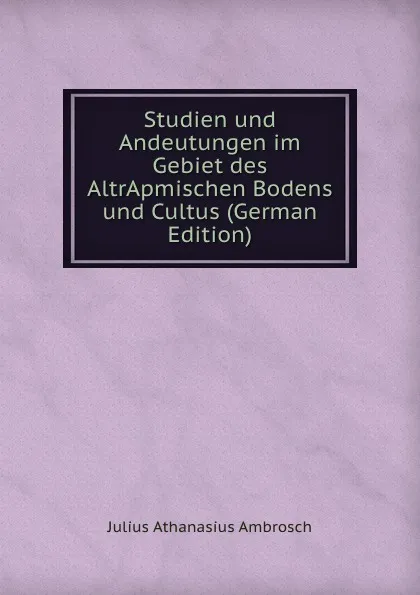 Обложка книги Studien und Andeutungen im Gebiet des AltrApmischen Bodens und Cultus (German Edition), Julius Athanasius Ambrosch