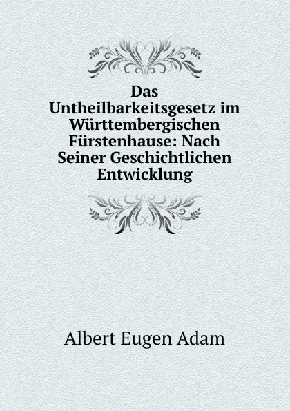 Обложка книги Das Untheilbarkeitsgesetz im Wurttembergischen Furstenhause: Nach Seiner Geschichtlichen Entwicklung, Albert Eugen Adam