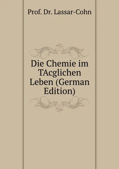 Обложка книги Die Chemie im TAcglichen Leben (German Edition), Prof. Dr. Lassar-Cohn