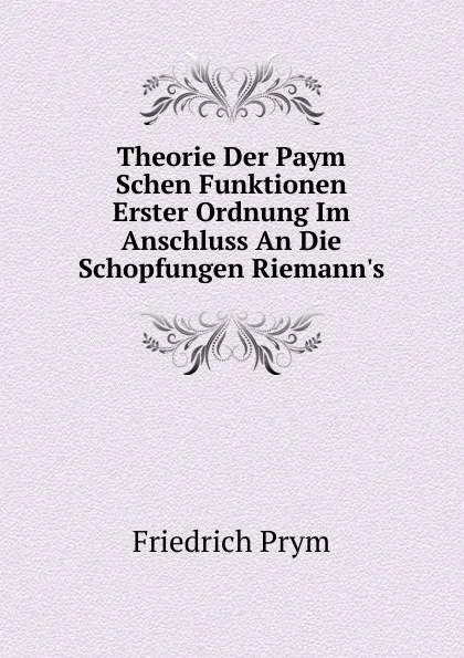 Обложка книги Theorie Der Paym Schen Funktionen Erster Ordnung Im Anschluss An Die Schopfungen Riemann.s, Friedrich Prym