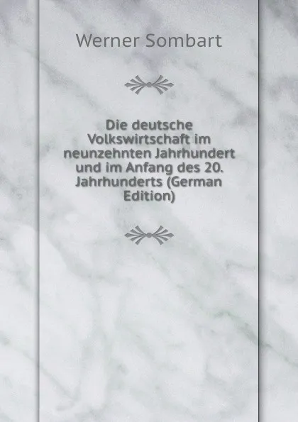 Обложка книги Die deutsche Volkswirtschaft im neunzehnten Jahrhundert und im Anfang des 20. Jahrhunderts (German Edition), Werner Sombart