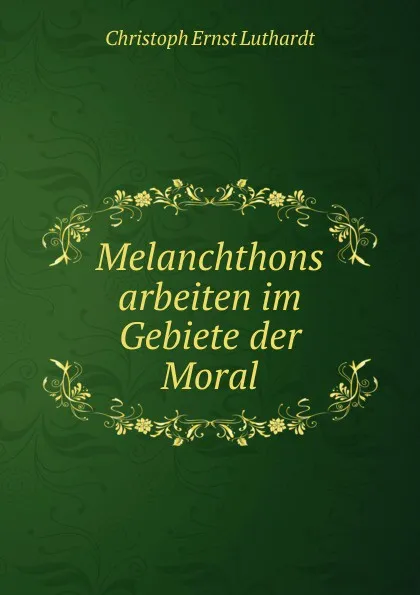 Обложка книги Melanchthons arbeiten im Gebiete der Moral, Christoph Ernst Luthardt